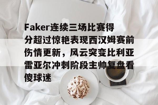 爱游戏APP-Faker连续三场比赛得分超过惊艳表现西汉姆赛前伤情更新，风云突变比利亚雷亚尔冲刺阶段主帅复盘看傻球迷的简单介绍-爱游戏APP